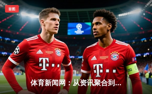 体育新闻网：从资讯聚合到深度观察的演变与价值