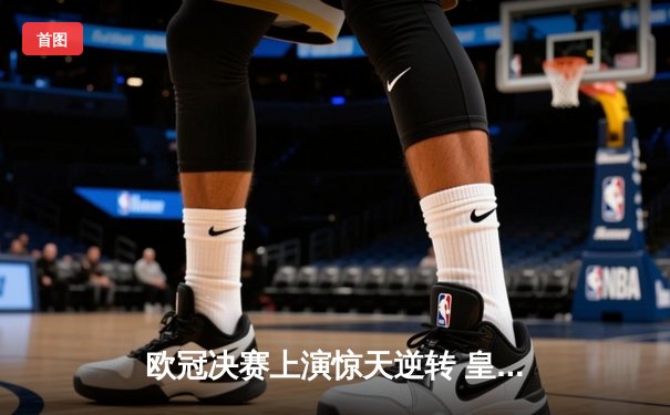 欧冠决赛上演惊天逆转 皇家马德里加时赛绝杀利物浦捧得第15冠